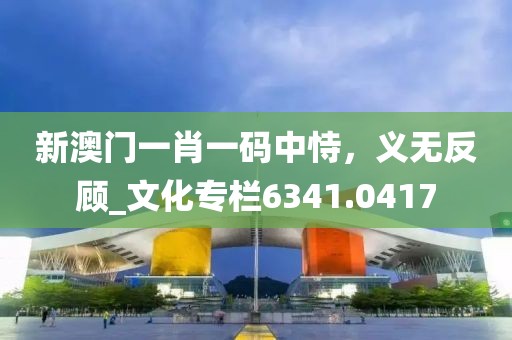 新澳门一肖一码中恃，义无反顾_文化专栏6341.0417