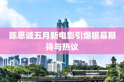 陈思诚五月新电影引爆银幕期待与热议