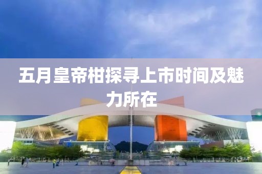 五月皇帝柑探寻上市时间及魅力所在