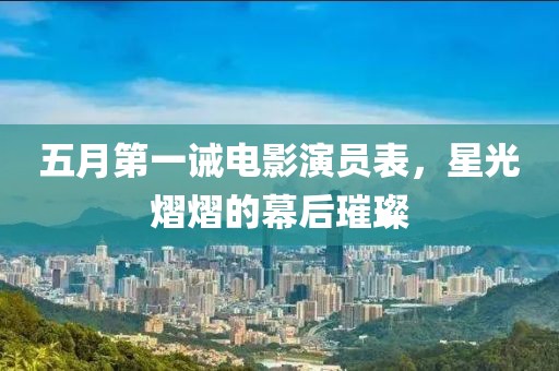 五月第一诫电影演员表，星光熠熠的幕后璀璨