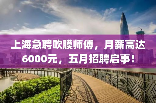 上海急聘吹膜师傅，月薪高达6000元，五月招聘启事！