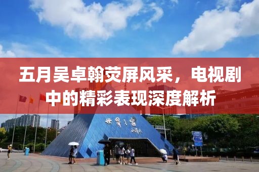 五月吴卓翰荧屏风采，电视剧中的精彩表现深度解析