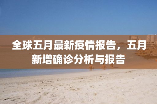 全球五月最新疫情报告，五月新增确诊分析与报告