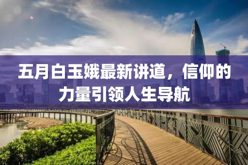 五月白玉娥最新讲道，信仰的力量引领人生导航