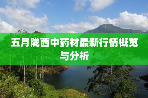 五月陇西中药材最新行情概览与分析