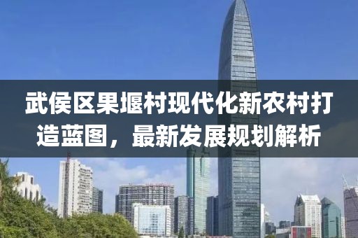 武侯区果堰村现代化新农村打造蓝图，最新发展规划解析