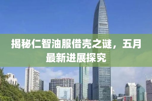 揭秘仁智油服借壳之谜，五月最新进展探究