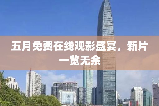 五月免费在线观影盛宴，新片一览无余