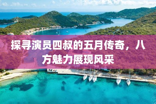 探寻演员四叔的五月传奇，八方魅力展现风采