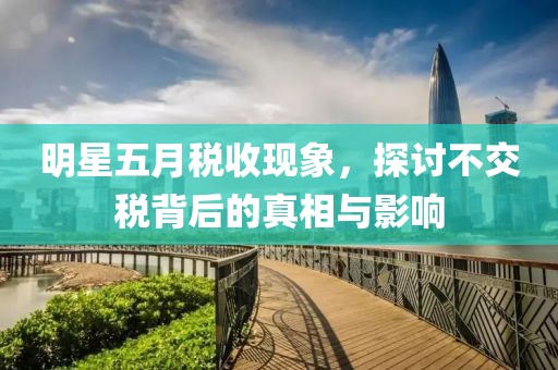 明星五月税收现象，探讨不交税背后的真相与影响