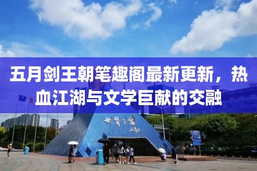 五月剑王朝笔趣阁最新更新，热血江湖与文学巨献的交融