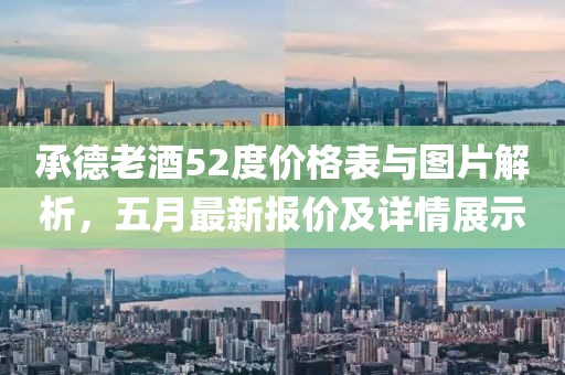 承德老酒52度价格表与图片解析，五月最新报价及详情展示