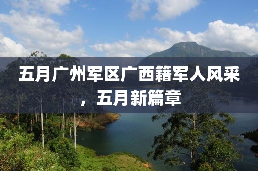 五月广州军区广西籍军人风采，五月新篇章