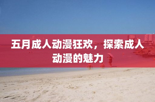 五月成人动漫狂欢，探索成人动漫的魅力