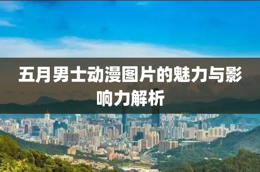 五月男士动漫图片的魅力与影响力解析