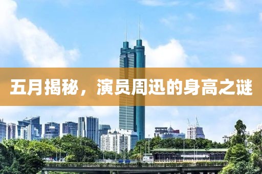 五月揭秘，演员周迅的身高之谜
