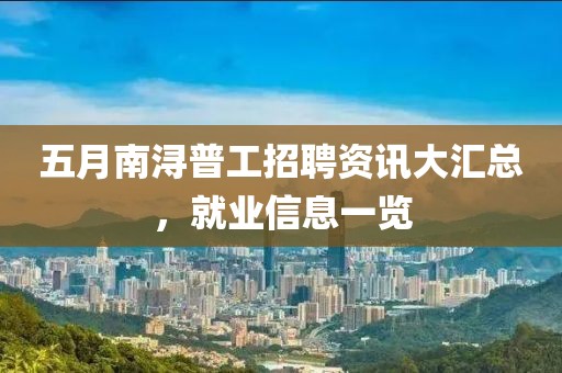 五月南浔普工招聘资讯大汇总，就业信息一览