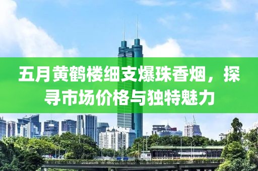五月黄鹤楼细支爆珠香烟，探寻市场价格与独特魅力