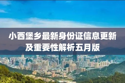 小西堡乡最新身份证信息更新及重要性解析五月版