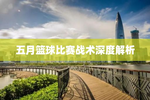 五月篮球比赛战术深度解析