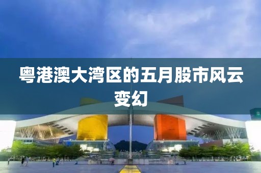 粤港澳大湾区的五月股市风云变幻