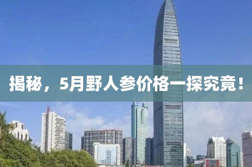 揭秘，5月野人参价格一探究竟！