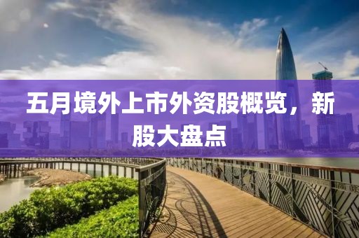 五月境外上市外资股概览，新股大盘点
