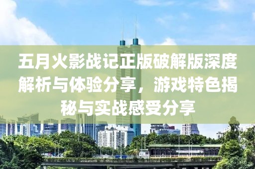 五月火影战记正版破解版深度解析与体验分享，游戏特色揭秘与实战感受分享