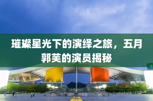 璀璨星光下的演绎之旅，五月郭芙的演员揭秘