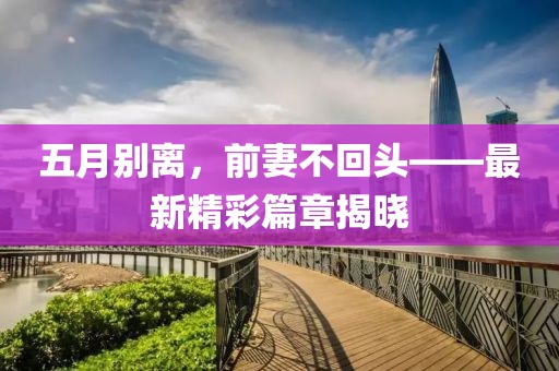 五月别离，前妻不回头——最新精彩篇章揭晓