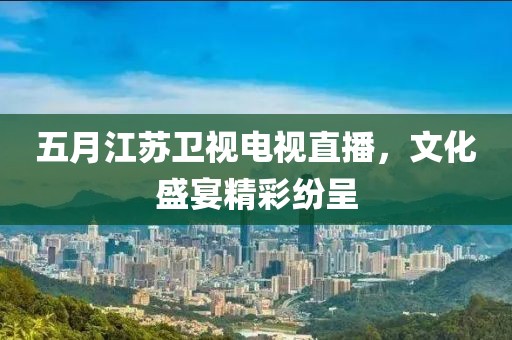 五月江苏卫视电视直播，文化盛宴精彩纷呈