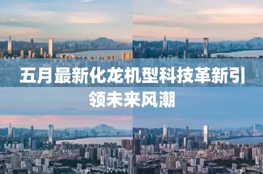 五月最新化龙机型科技革新引领未来风潮