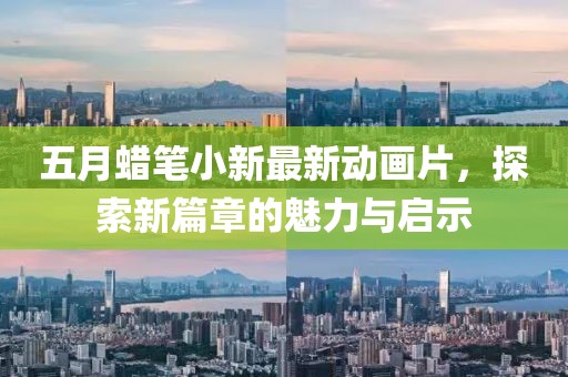 五月蜡笔小新最新动画片，探索新篇章的魅力与启示