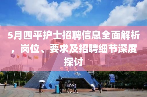 5月四平护士招聘信息全面解析，岗位、要求及招聘细节深度探讨