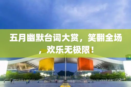 五月幽默台词大赏，笑翻全场，欢乐无极限！