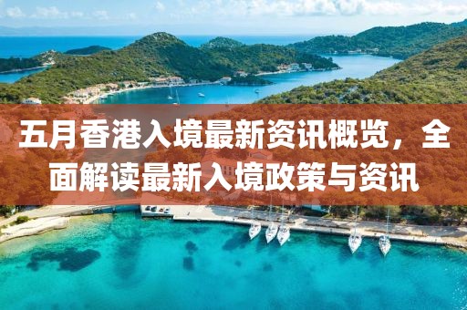 五月香港入境最新资讯概览，全面解读最新入境政策与资讯