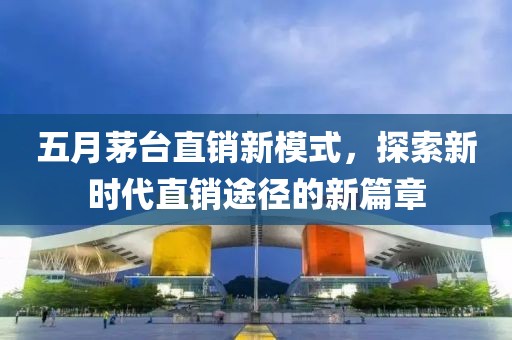 五月茅台直销新模式，探索新时代直销途径的新篇章