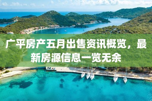 广平房产五月出售资讯概览，最新房源信息一览无余