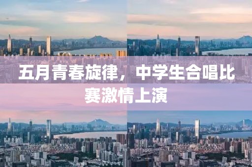 五月青春旋律，中学生合唱比赛激情上演