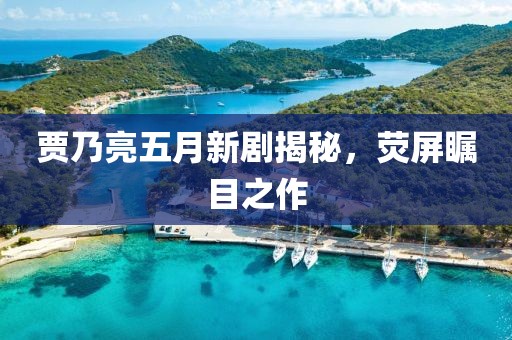 贾乃亮五月新剧揭秘，荧屏瞩目之作