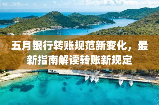 五月银行转账规范新变化，最新指南解读转账新规定
