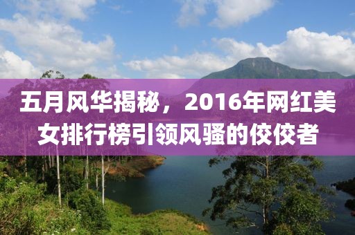 五月风华揭秘，2016年网红美女排行榜引领风骚的佼佼者