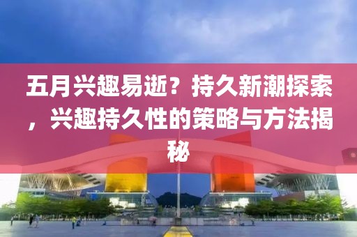 五月兴趣易逝？持久新潮探索，兴趣持久性的策略与方法揭秘