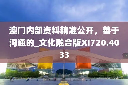 澳门内部资料精准公开，善于沟通的_文化融合版XI720.4033