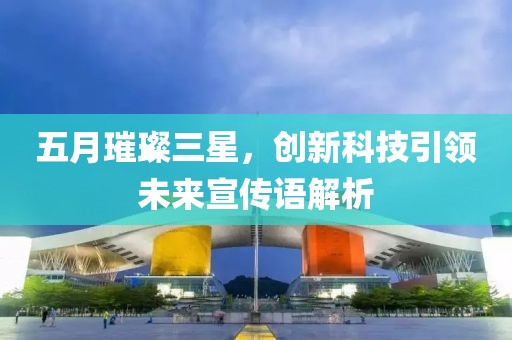 五月璀璨三星，创新科技引领未来宣传语解析