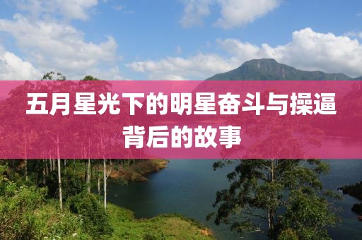五月星光下的明星奋斗与操逼背后的故事