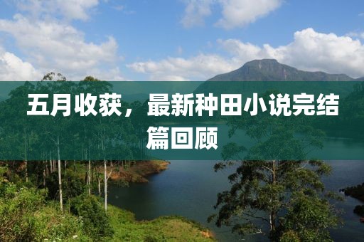 五月收获，最新种田小说完结篇回顾