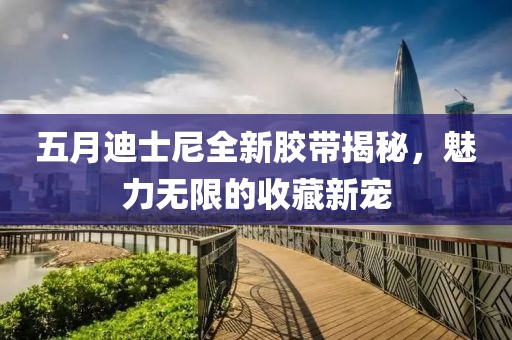五月迪士尼全新胶带揭秘，魅力无限的收藏新宠