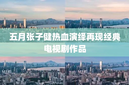 五月张子健热血演绎再现经典电视剧作品