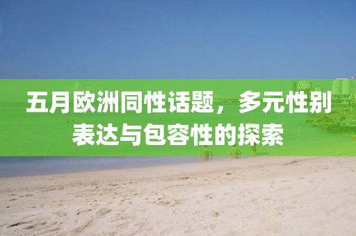 五月欧洲同性话题，多元性别表达与包容性的探索